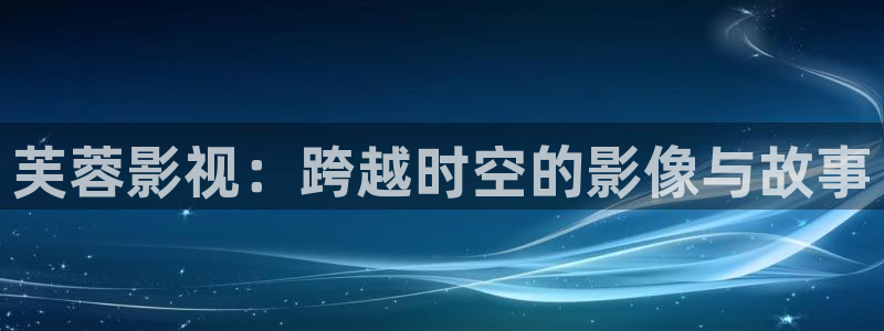 飘零午夜电影网：芙蓉影视：跨越时空的影像与故事